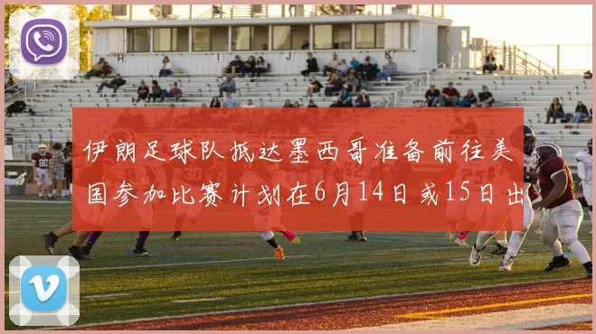 伊朗足球队抵达墨西哥准备前往美国参加比赛计划在6月14日或15日出发
