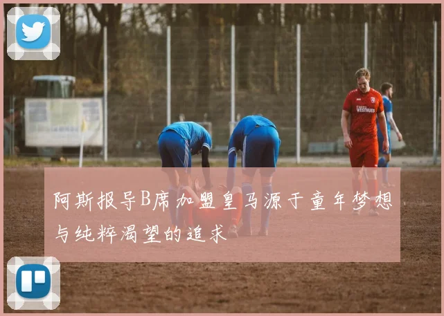 阿斯报导B席加盟皇马源于童年梦想与纯粹渴望的追求