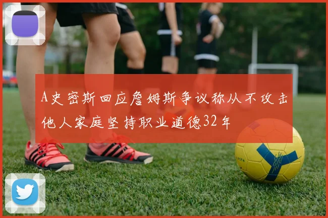 A史密斯回应詹姆斯争议称从不攻击他人家庭坚持职业道德32年