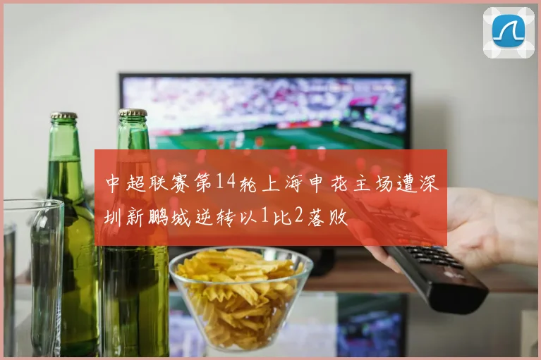 中超联赛第14轮上海申花主场遭深圳新鹏城逆转以1比2落败