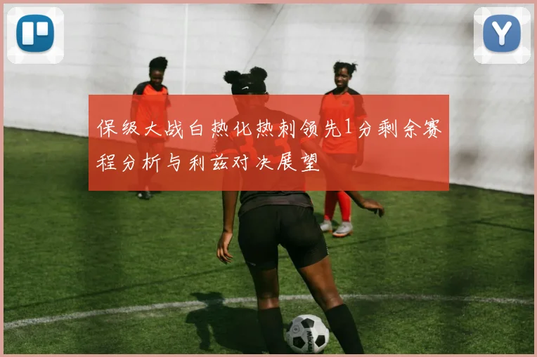 保级大战白热化热刺领先1分剩余赛程分析与利兹对决展望
