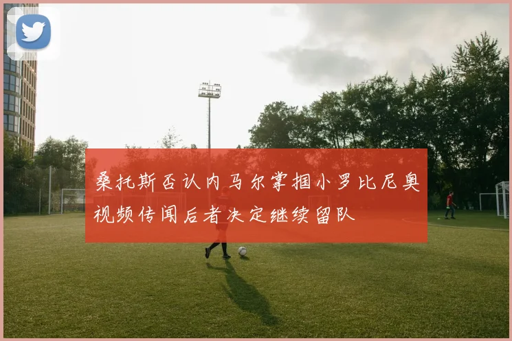 桑托斯否认内马尔掌掴小罗比尼奥视频传闻后者决定继续留队
