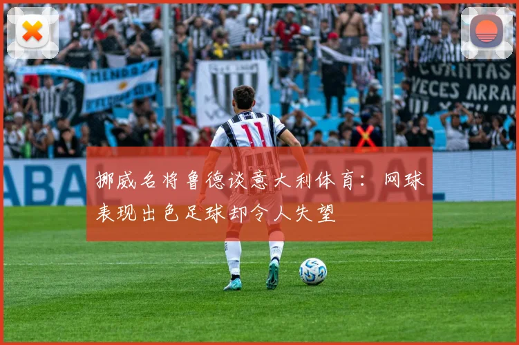 挪威名将鲁德谈意大利体育：网球表现出色足球却令人失望