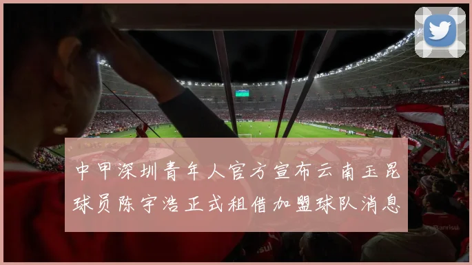 中甲深圳青年人官方宣布云南玉昆球员陈宇浩正式租借加盟球队消息