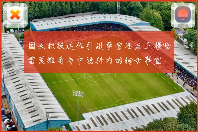 国米积极运作引进萨索洛后卫穆哈雷莫维奇与中场科内的转会事宜
