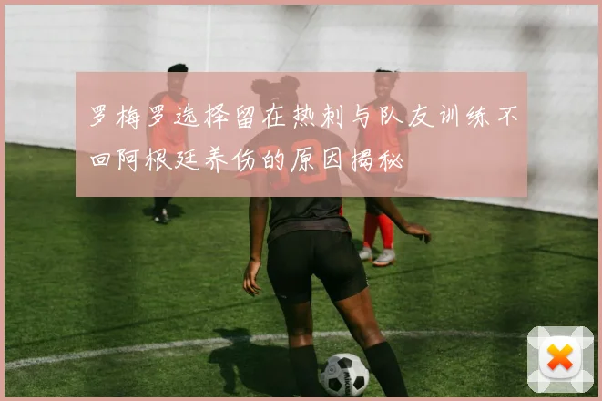 罗梅罗选择留在热刺与队友训练不回阿根廷养伤的原因揭秘