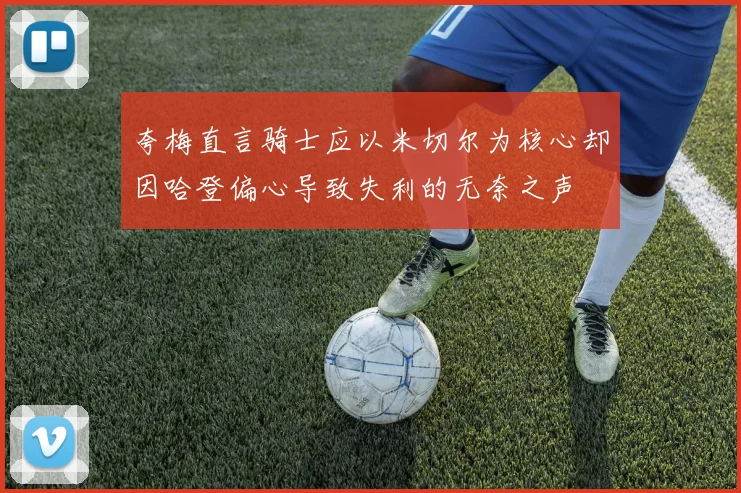 夸梅直言骑士应以米切尔为核心却因哈登偏心导致失利的无奈之声