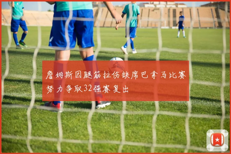詹姆斯因腿筋拉伤缺席巴拿马比赛努力争取32强赛复出