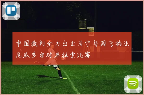 中国裁判全力出击马宁与周飞执法厄瓜多尔对库拉索比赛
