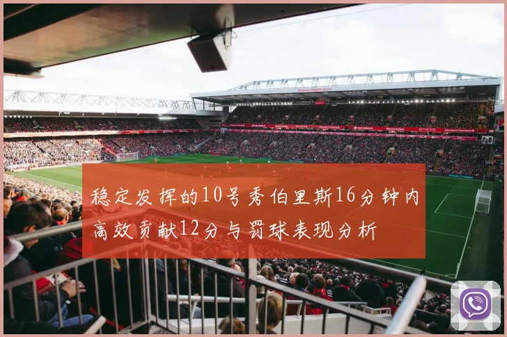 稳定发挥的10号秀伯里斯16分钟内高效贡献12分与罚球表现分析