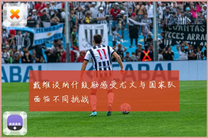 戴维谈纳什鼓励感受尤文与国家队面临不同挑战