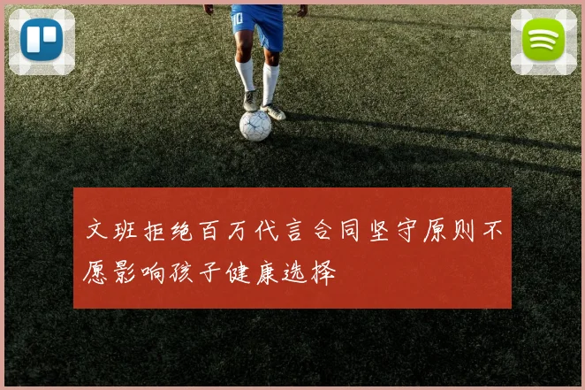 文班拒绝百万代言合同坚守原则不愿影响孩子健康选择
