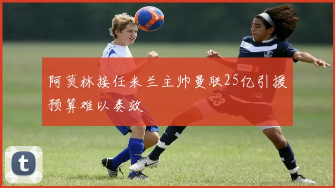 阿莫林接任米兰主帅曼联25亿引援预算难以奏效