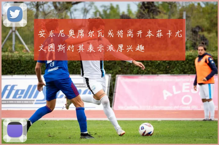 安东尼奥席尔瓦或将离开本菲卡尤文图斯对其表示浓厚兴趣