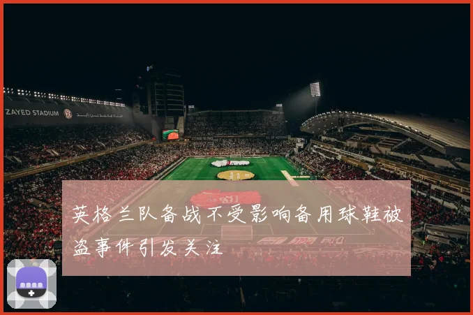 英格兰队备战不受影响备用球鞋被盗事件引发关注