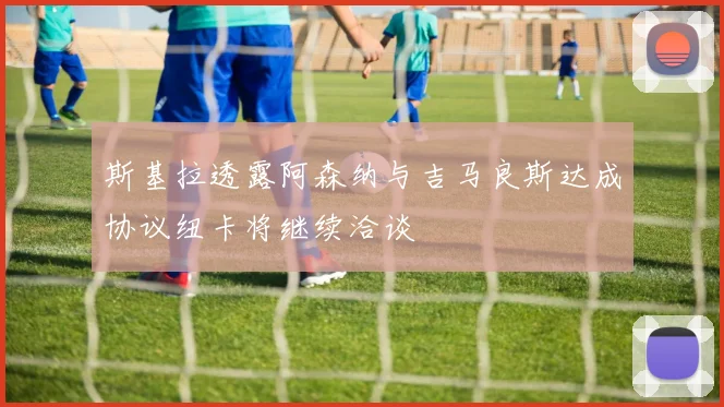 斯基拉透露阿森纳与吉马良斯达成协议纽卡将继续洽谈